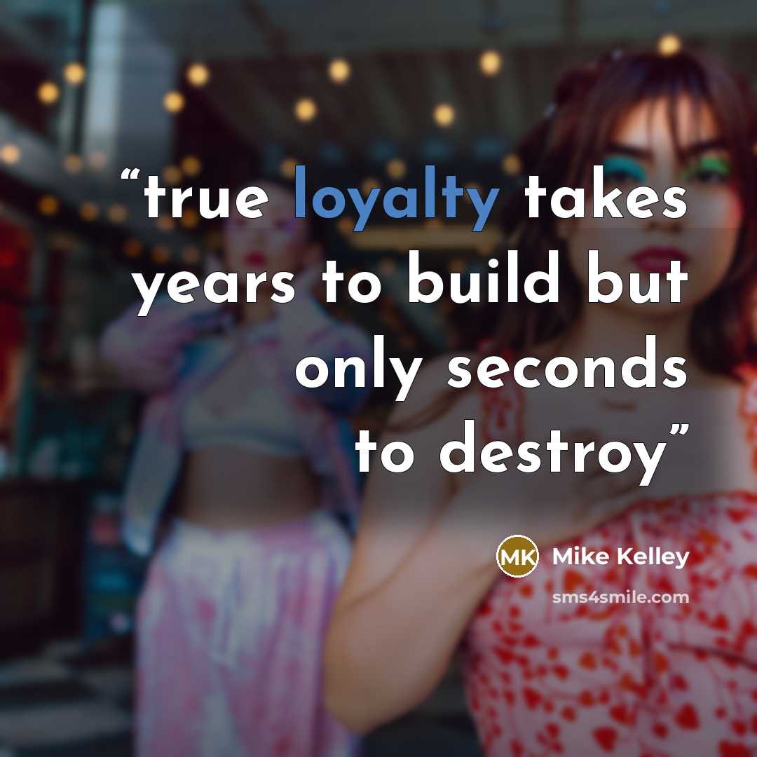 “true loyalty takes years to build but only seconds to destroy” quote by Mike Kelley