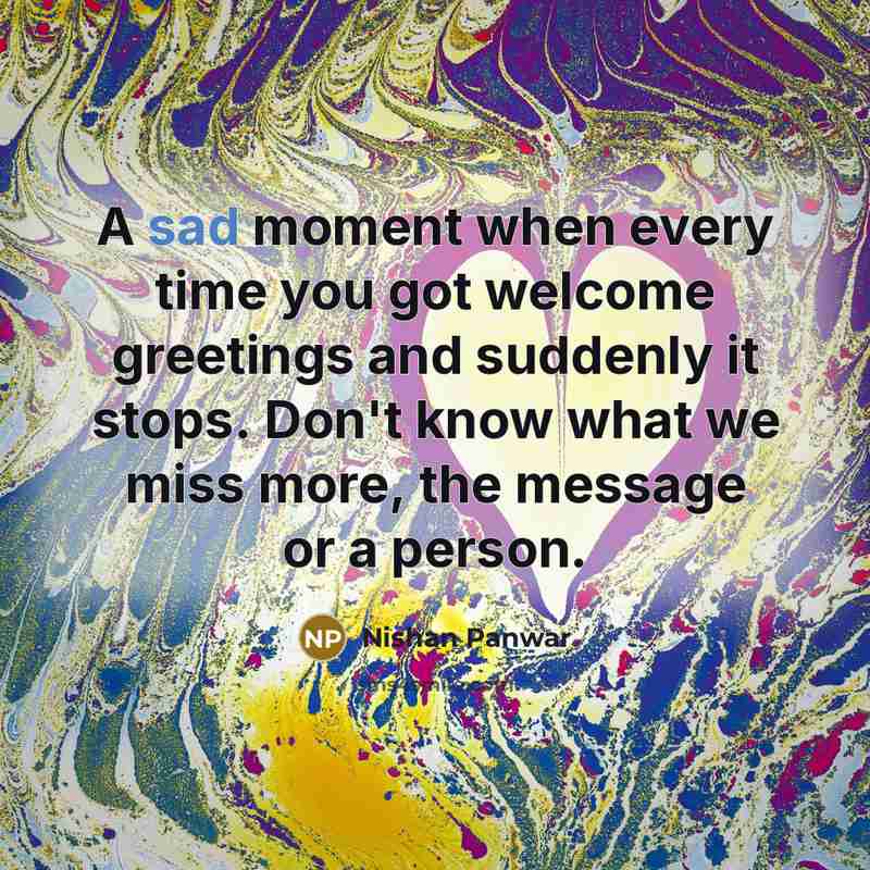 “A sad moment when every time you got welcome greetings and suddenly it stops. Don't know what we miss more, the message or a person.” quote by Nishan Panwar