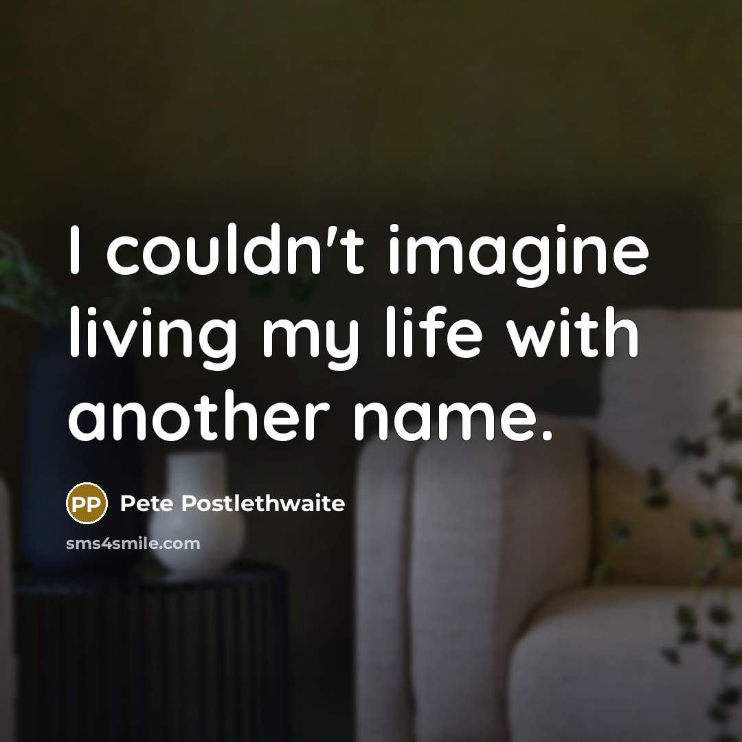 “I couldn't imagine living my life with another name.…” quote by Pete Postlethwaite