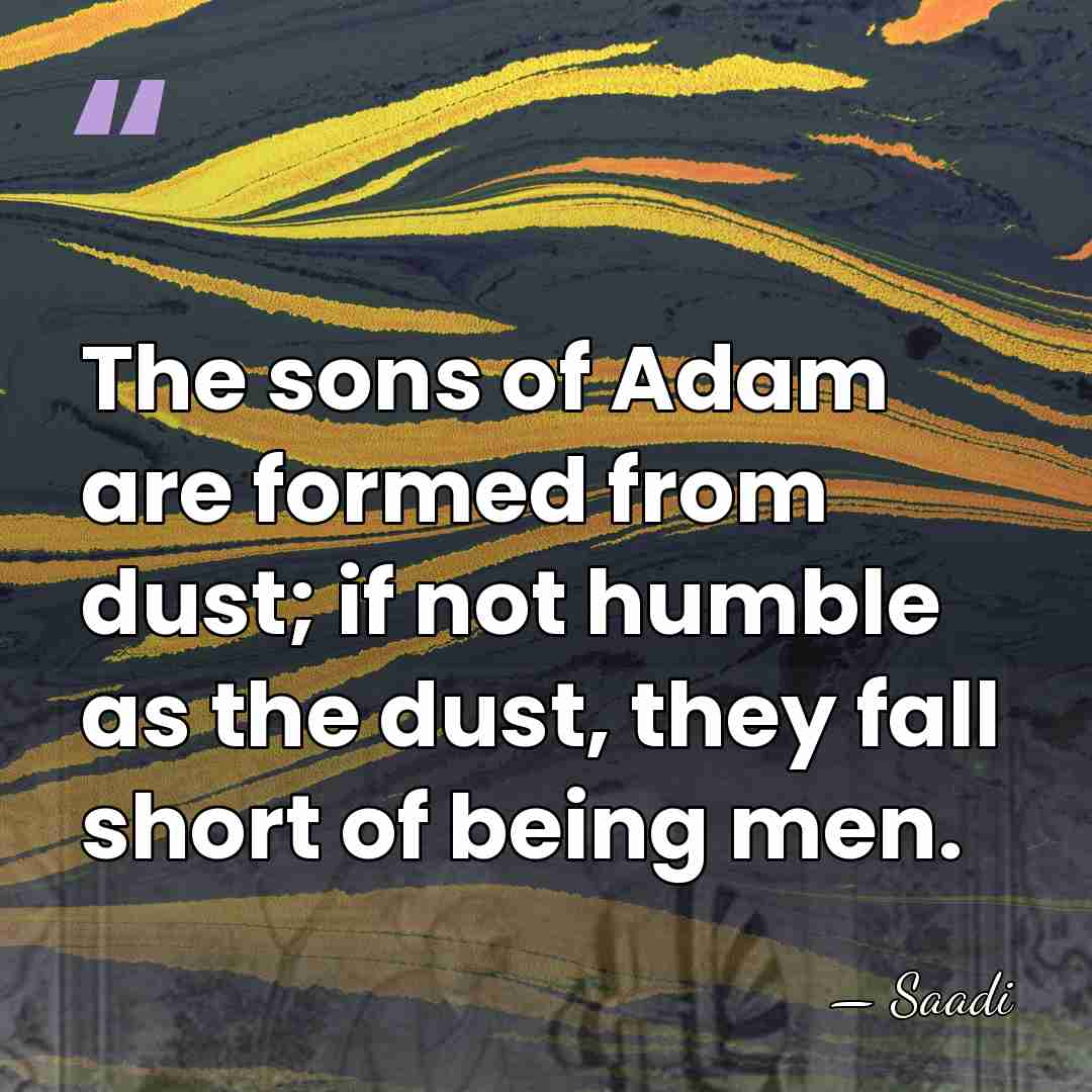 The sons of Adam are formed from dust; if not humble as&hellip; - Saadi