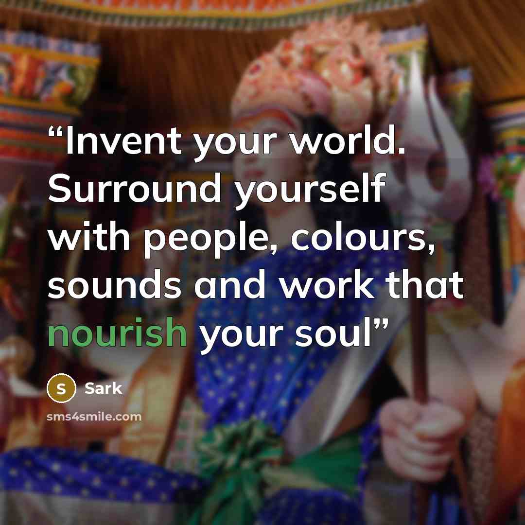 “Invent your world. Surround yourself with people, colours, sounds and work that nourish your soul” quote by Sark