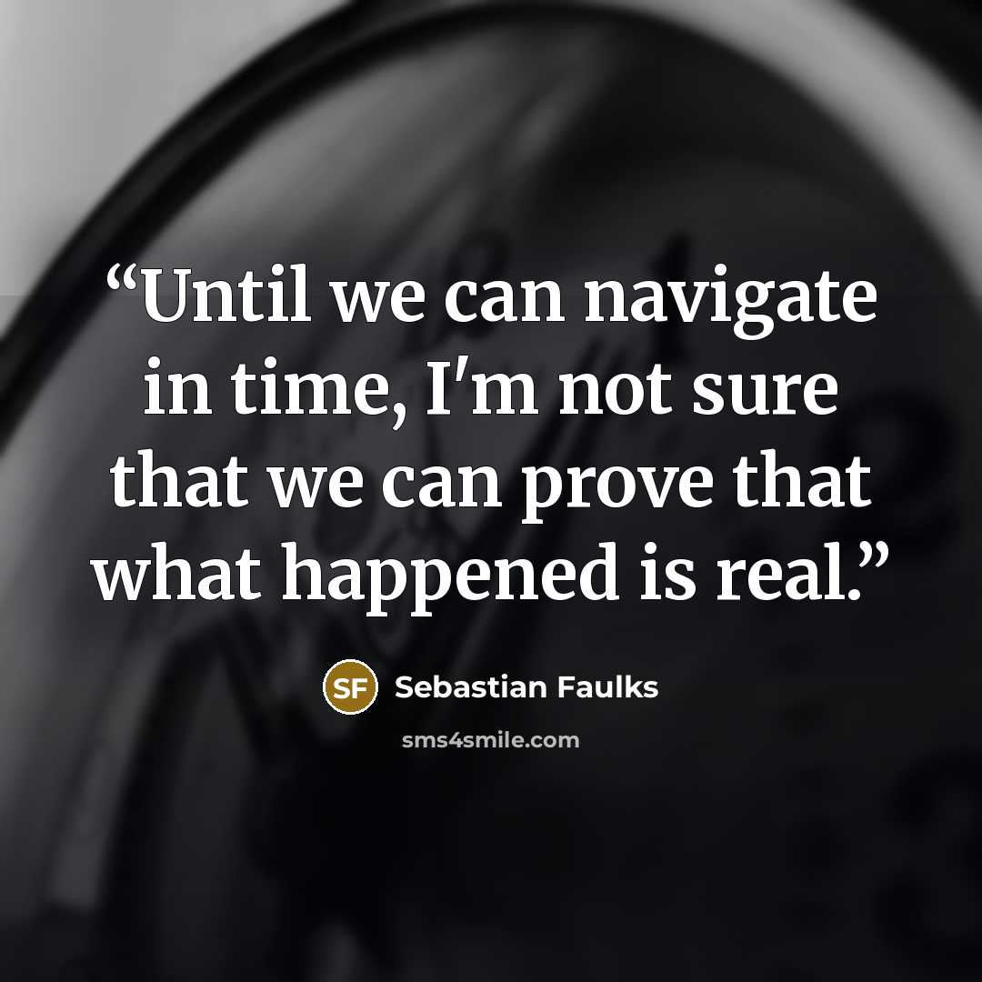 “Until we can navigate in time, I'm not sure that we can prove that what happened is real.” quote by Sebastian Faulks