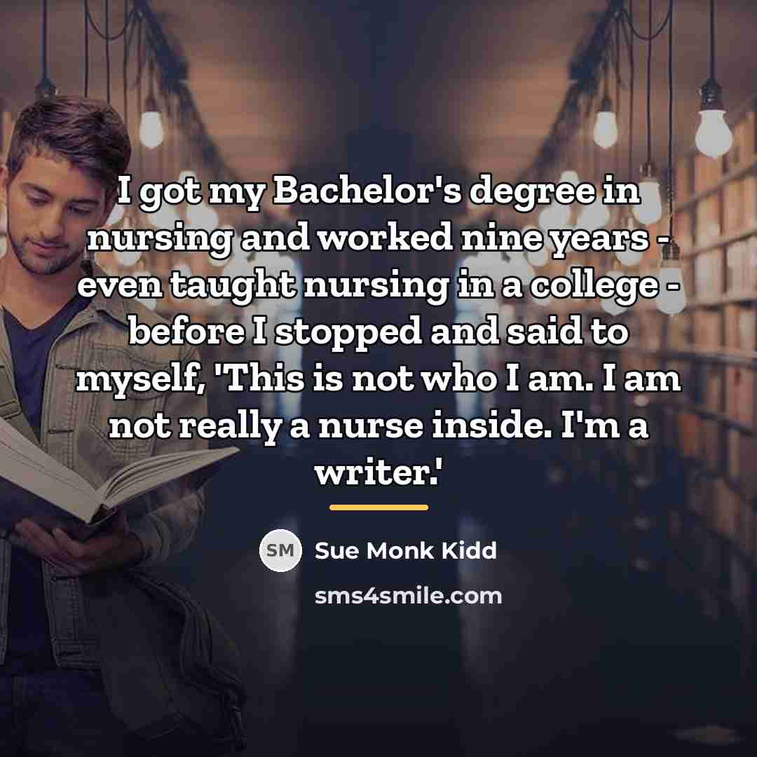 “I got my Bachelor's degree in nursing and worked nine…” quote by Sue Monk Kidd