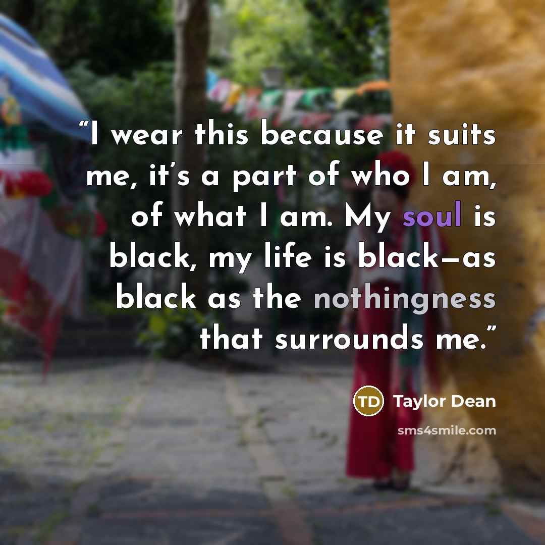 “I wear this because it suits me, it’s a part of who I am, of what I am. My soul is black, my life is black—as black as the nothingness that surrounds me.” quote by Taylor Dean