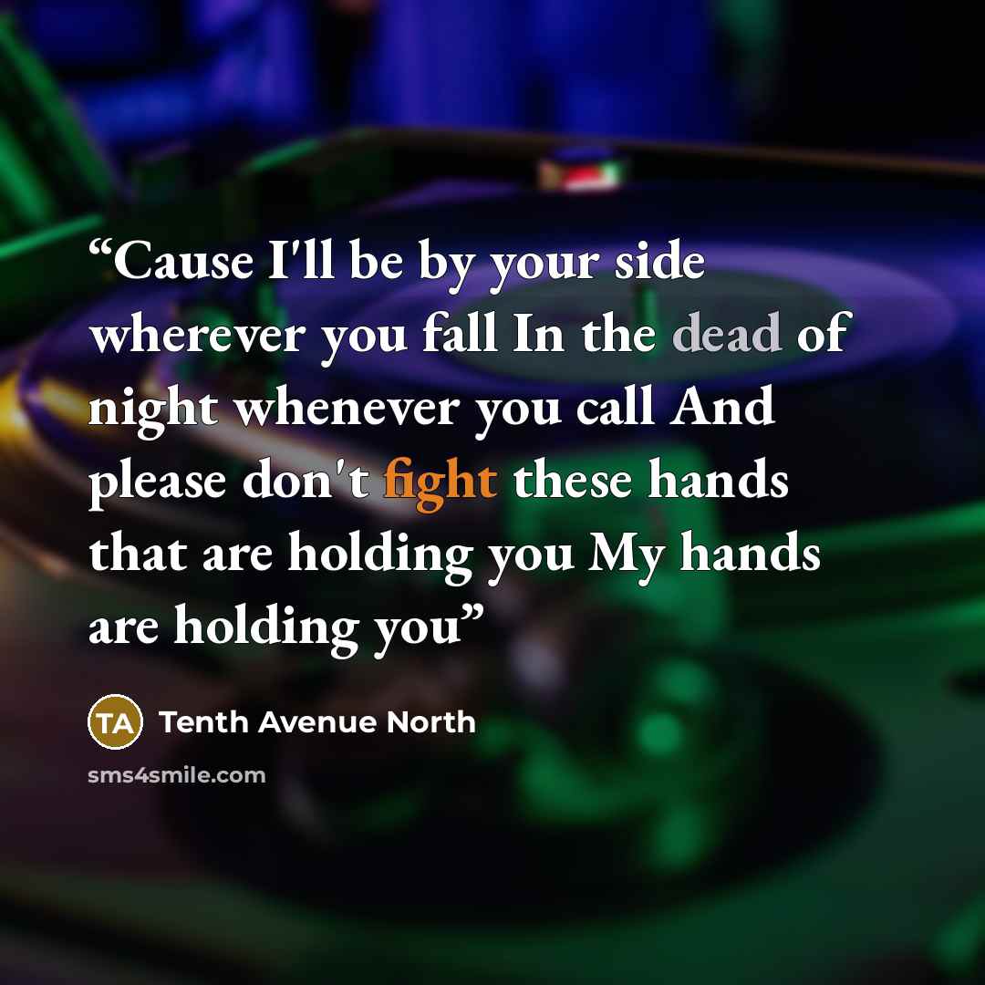 “Cause I'll be by your side wherever you fall In the dead of night whenever you call And please don't fight these hands that are holding you My hands are holding you” quote by Tenth Avenue North