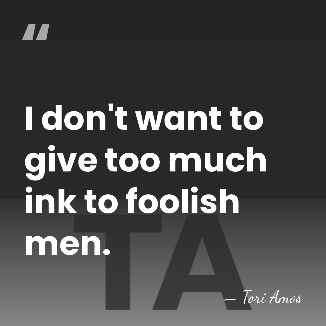 I don't want to give too much ink to foolish men. - Tori Amos