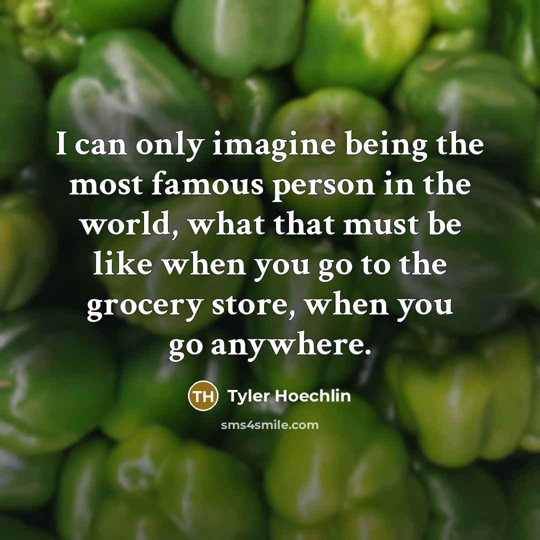 “I can only imagine being the most famous person in the world, what that must be like when you go to the grocery store, when you go anywhere.” quote by Tyler Hoechlin