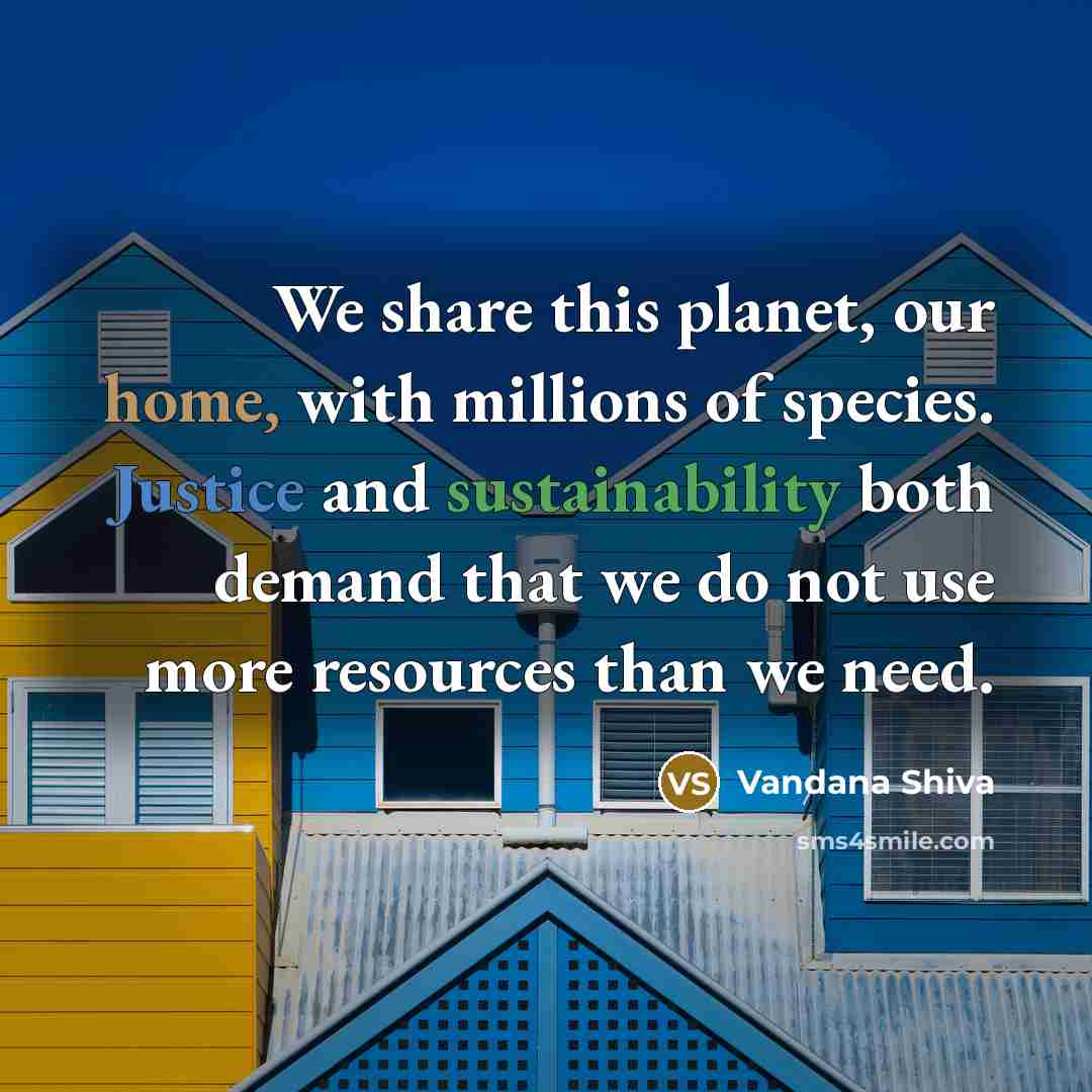 “We share this planet, our home, with millions of species. Justice and sustainability both demand that we do not use more resources than we need.” quote by Vandana Shiva