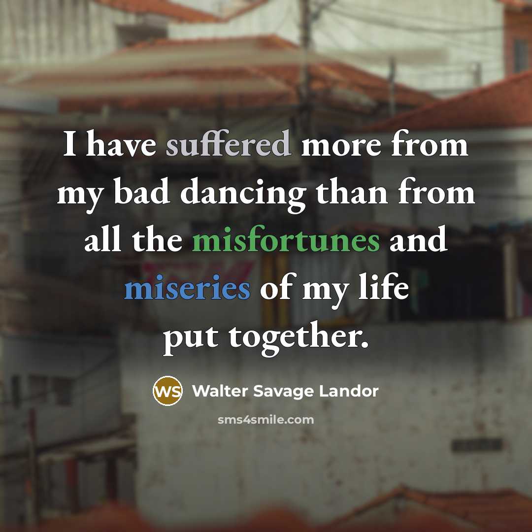 “I have suffered more from my bad dancing than from all the misfortunes and miseries of my life put together.” quote by Walter Savage Landor