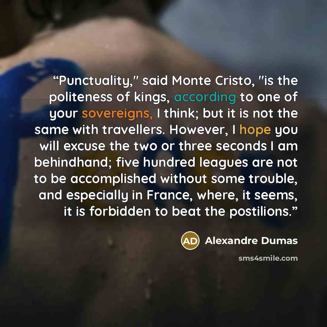 “Punctuality," said Monte Cristo, "is the politeness of kings, according to one of your sovereigns, I think; but it is not the same with travellers. However, I hope you will excuse the two or three seconds I am behindhand; five hundred leagues are not to be accomplished without some trouble, and…” quote by Alexandre Dumas