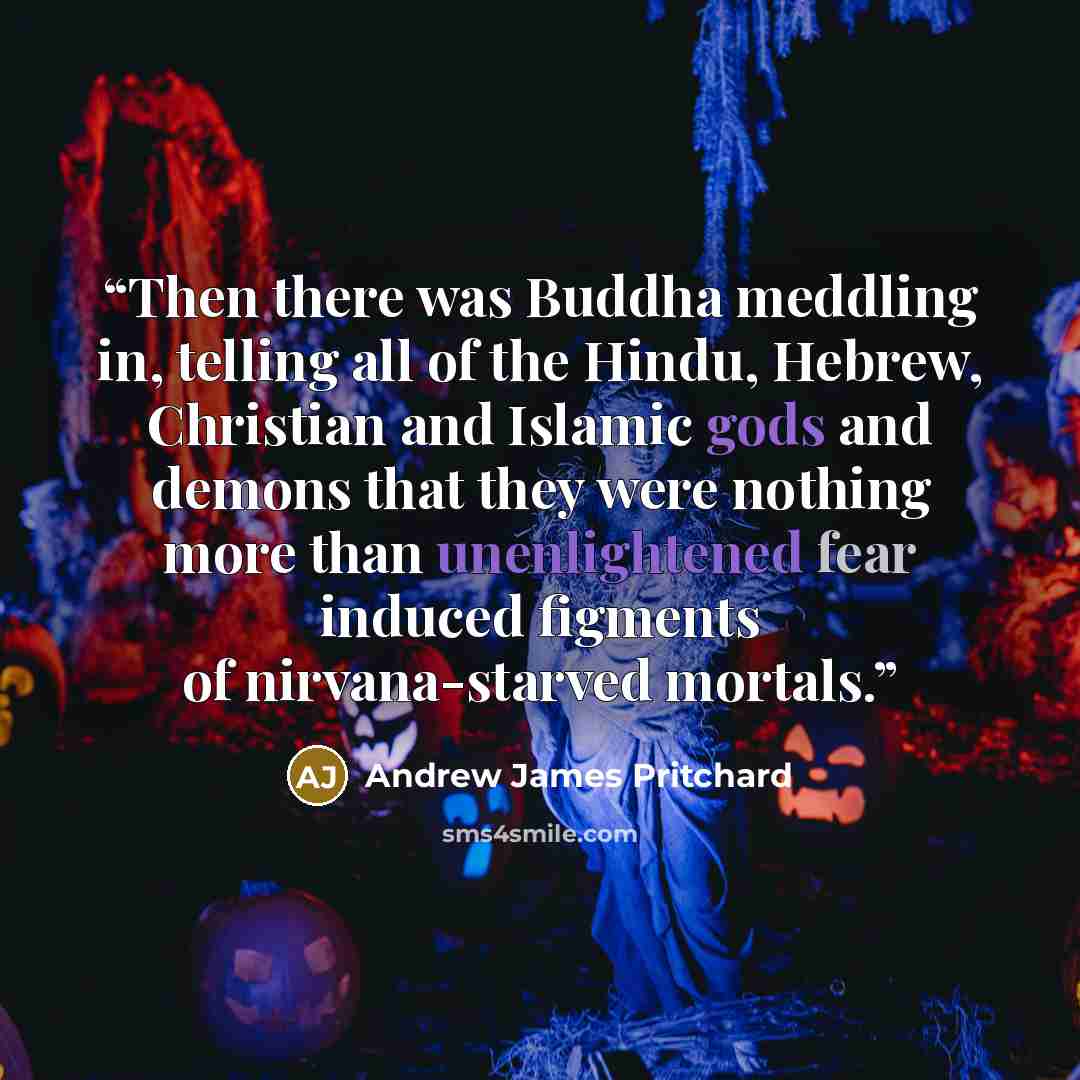 “Then there was Buddha meddling in, telling all of the Hindu, Hebrew, Christian and Islamic gods and demons that they were nothing more than unenlightened fear induced figments of nirvana-starved mortals.” quote by Andrew James Pritchard