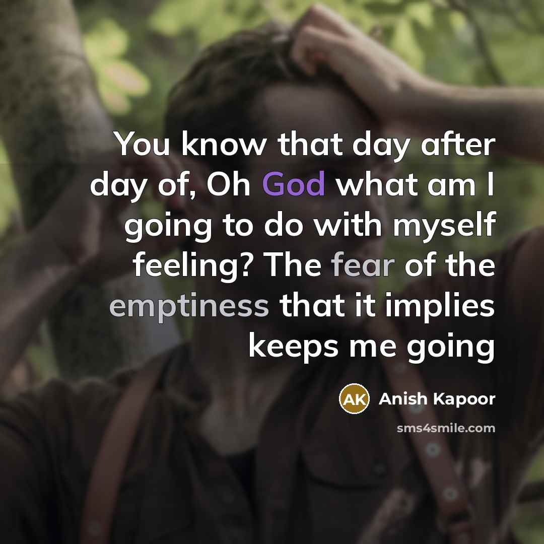 “You know that day after day of, Oh God what…” quote by Anish Kapoor