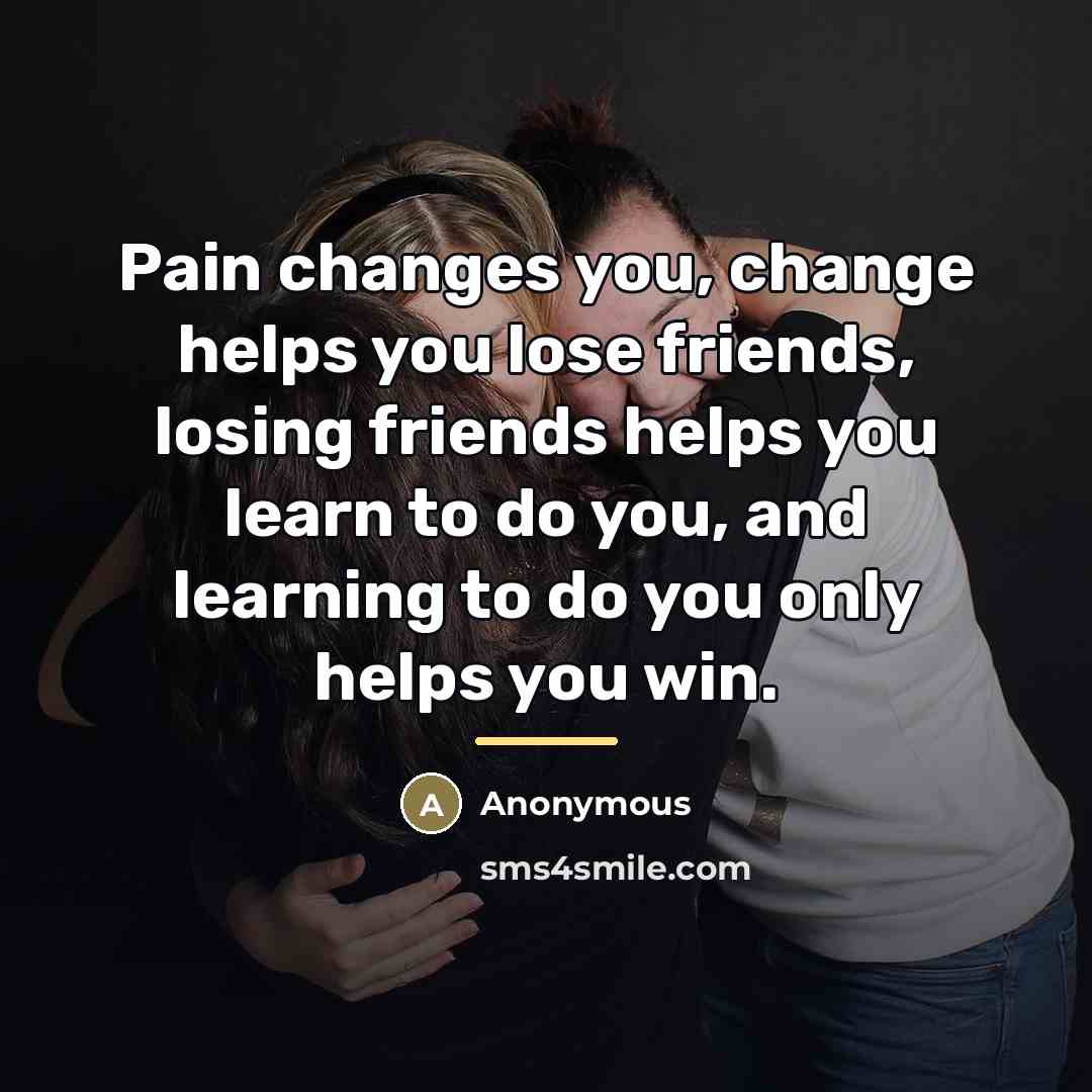 “Pain changes you, change helps you lose friends, losing friends…” quote by Anonymous