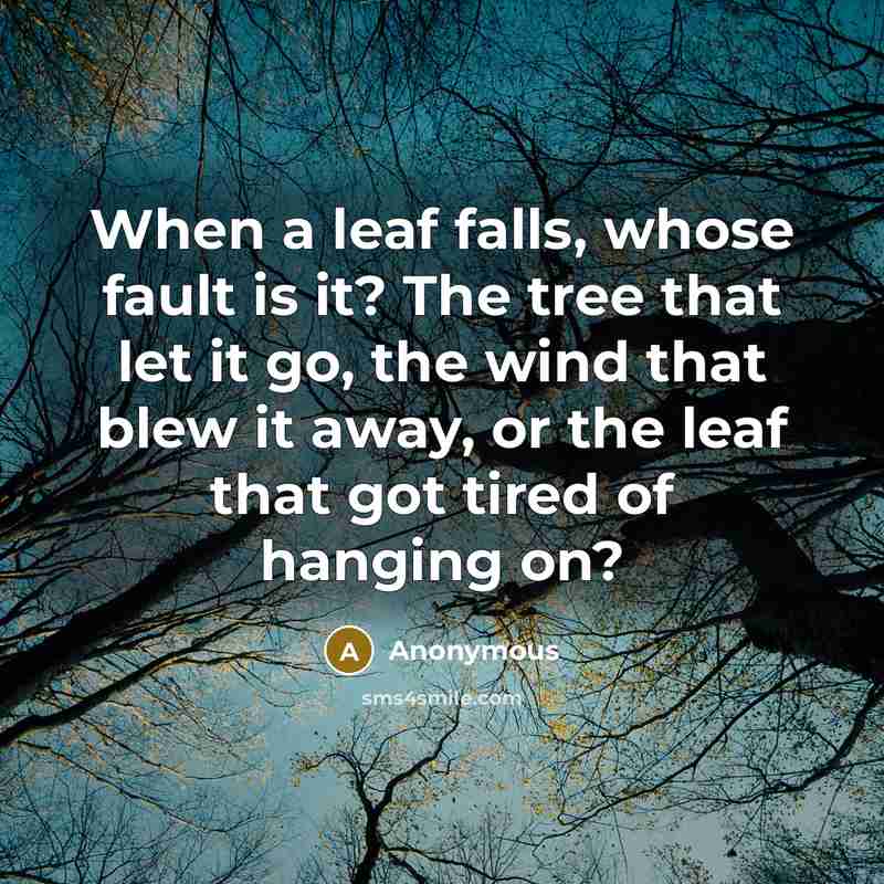 “When a leaf falls, whose fault is it? The tree that let it go, the wind that blew it away, or the leaf that got tired of hanging on?” quote by Anonymous