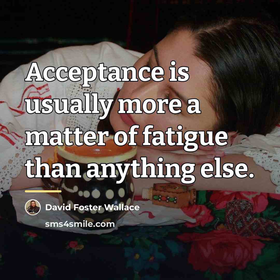 “Acceptance is usually more a matter of fatigue than anything…” quote by David Foster Wallace