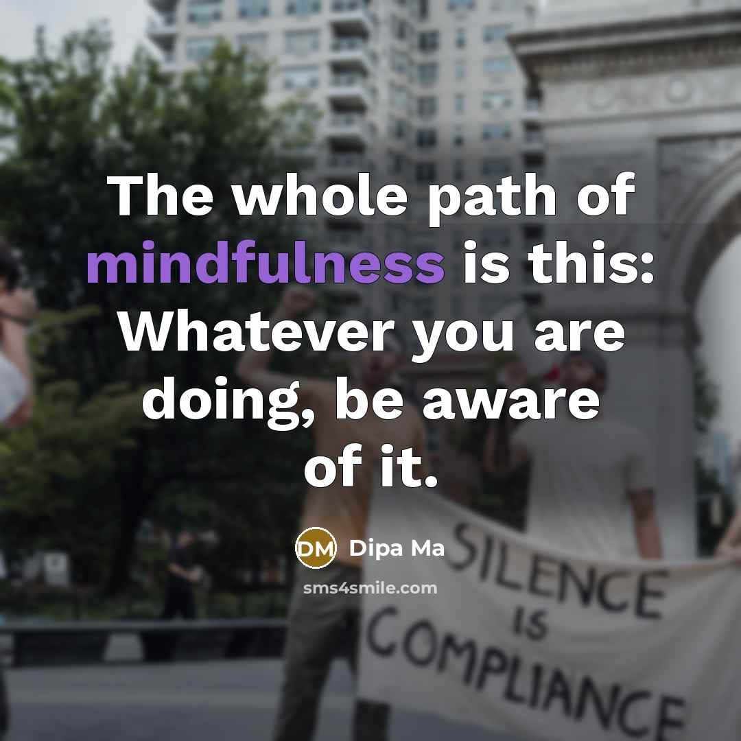 “The whole path of mindfulness is this: Whatever you are doing, be aware of it.” quote by Dipa Ma