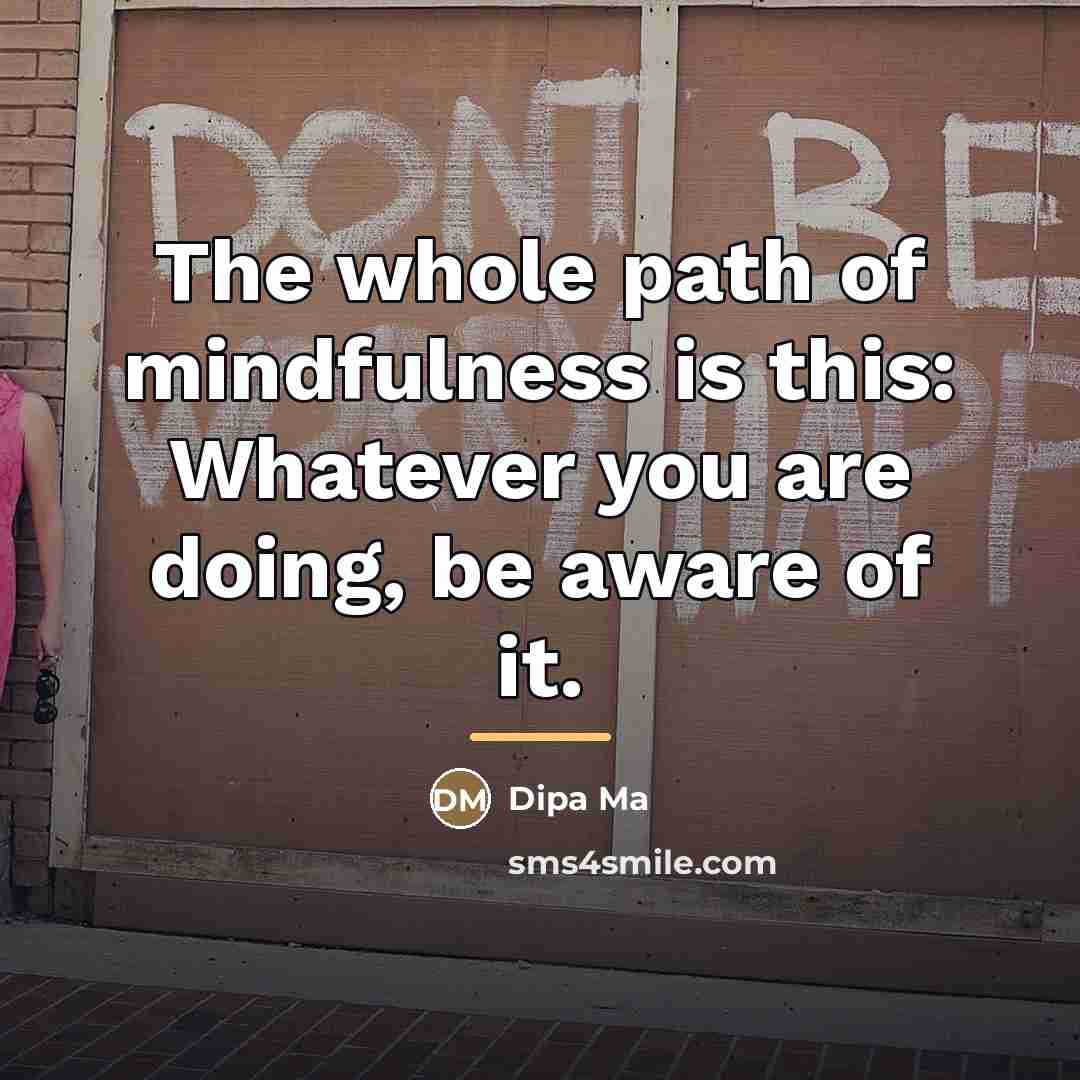 “The whole path of mindfulness is this: Whatever you are…” quote by Dipa Ma