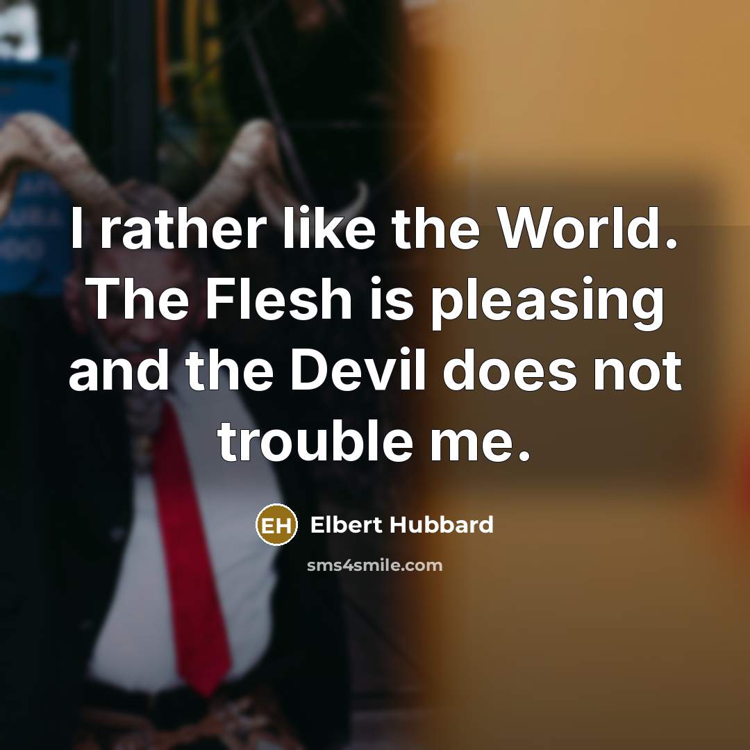 “I rather like the World. The Flesh is pleasing and…” quote by Elbert Hubbard