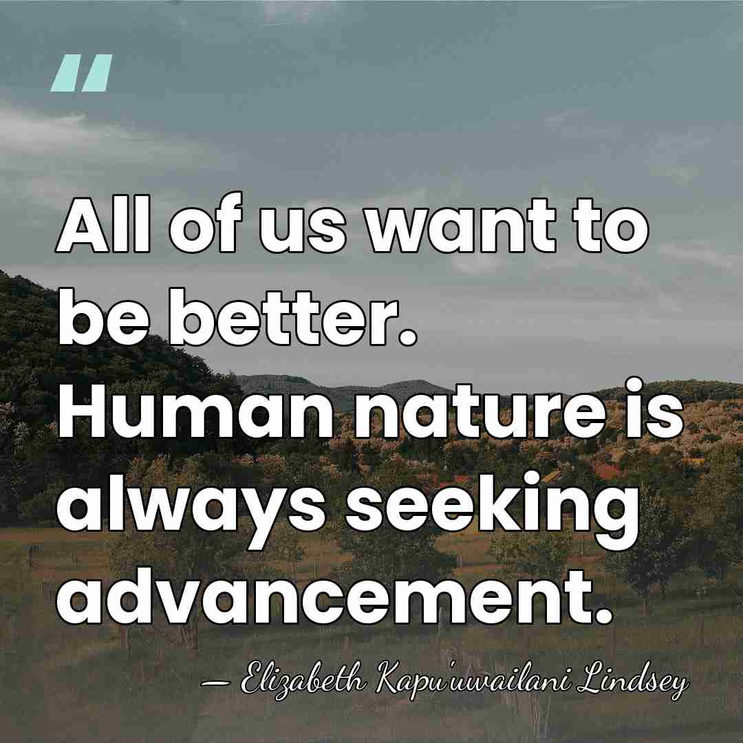 All of us want to be better. Human nature is always seeking&hellip; - Elizabeth Kapu'uwailani Lindsey