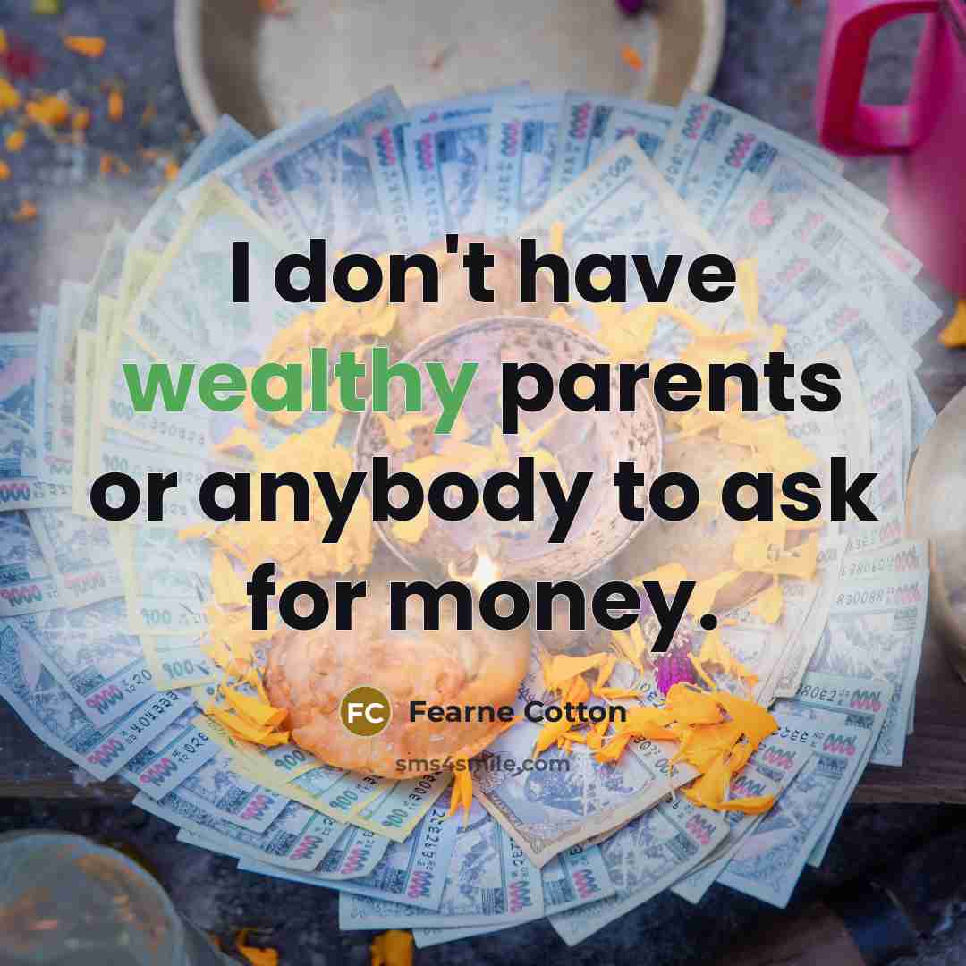 “I don't have wealthy parents or anybody to ask for…” quote by Fearne Cotton