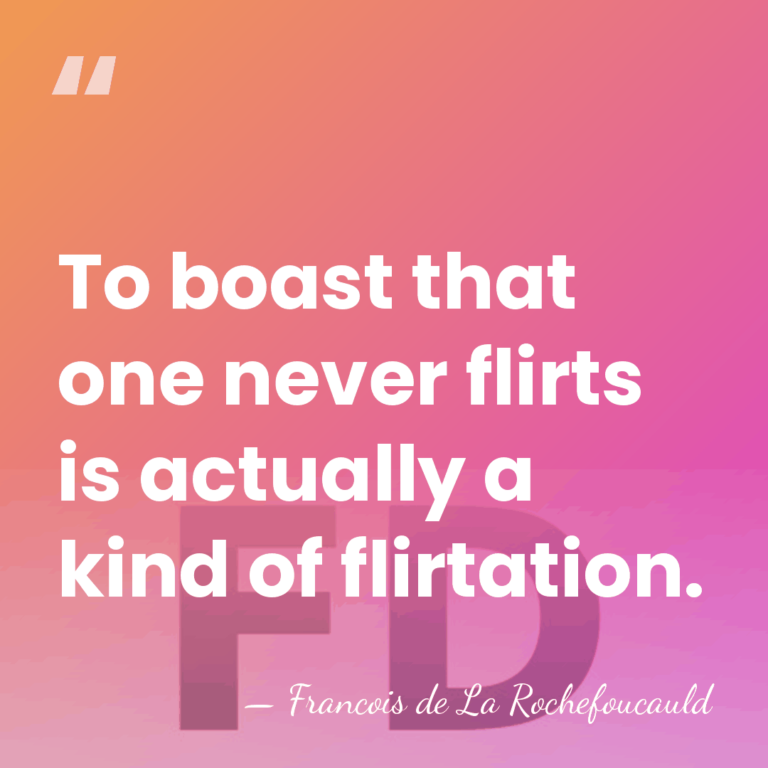 To boast that one never flirts is actually a kind of flirtation. - Francois de La Rochefoucauld