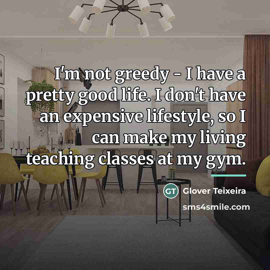 “I'm not greedy - I have a pretty good life.…” quote by Glover Teixeira