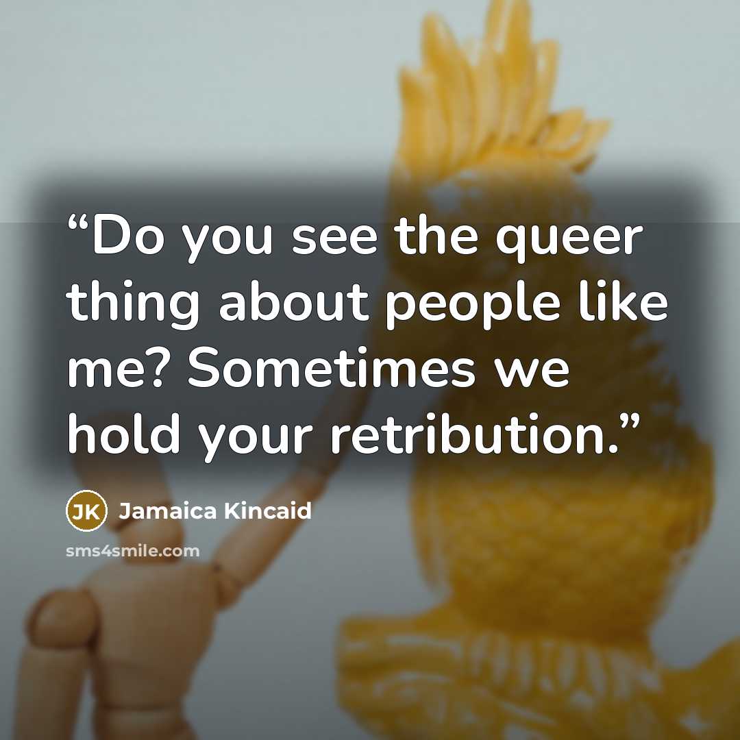 “Do you see the queer thing about people like me? Sometimes we hold your retribution.” quote by Jamaica Kincaid