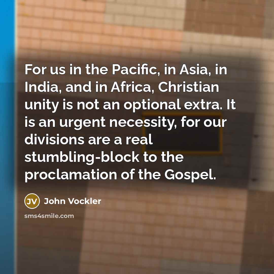 “For us in the Pacific, in Asia, in India, and in Africa, Christian unity is not an optional extra. It is an urgent necessity, for our divisions are a real stumbling-block to the proclamation of the Gospel.” quote by John Vockler