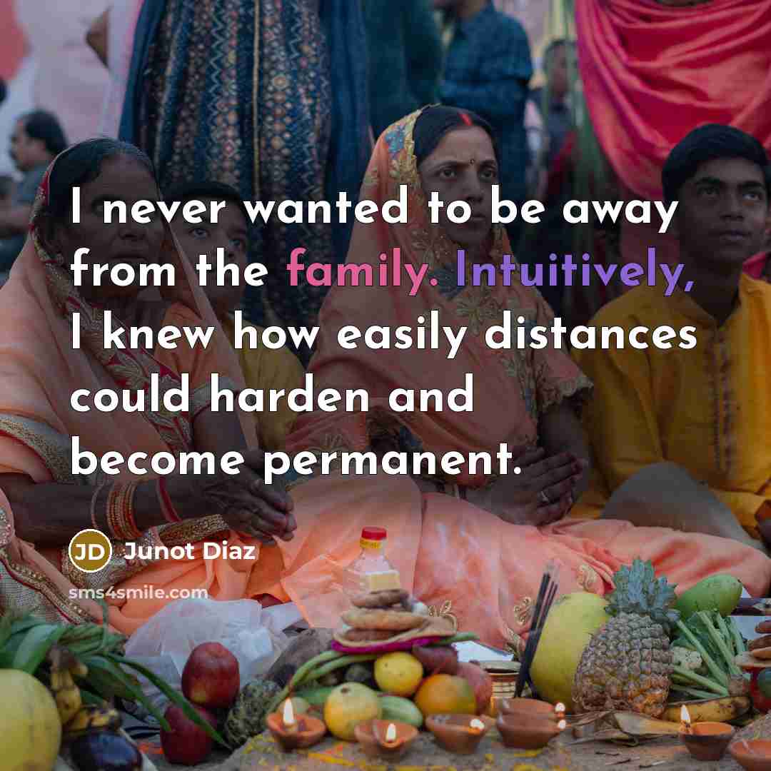 “I never wanted to be away from the family. Intuitively,…” quote by Junot Diaz