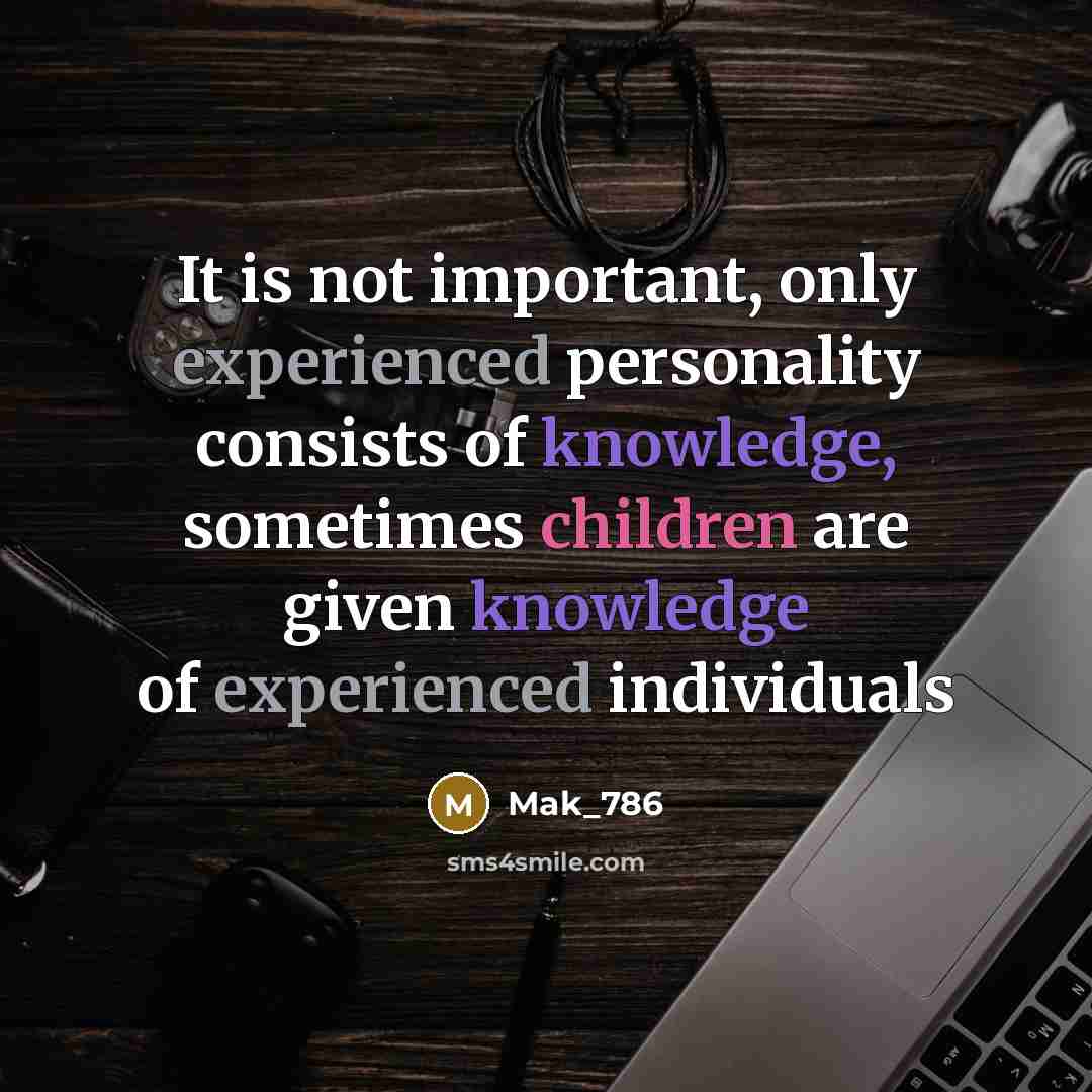 “It is not important, only experienced personality consists of knowledge, sometimes children are given knowledge of experienced individuals” quote by Mak_786