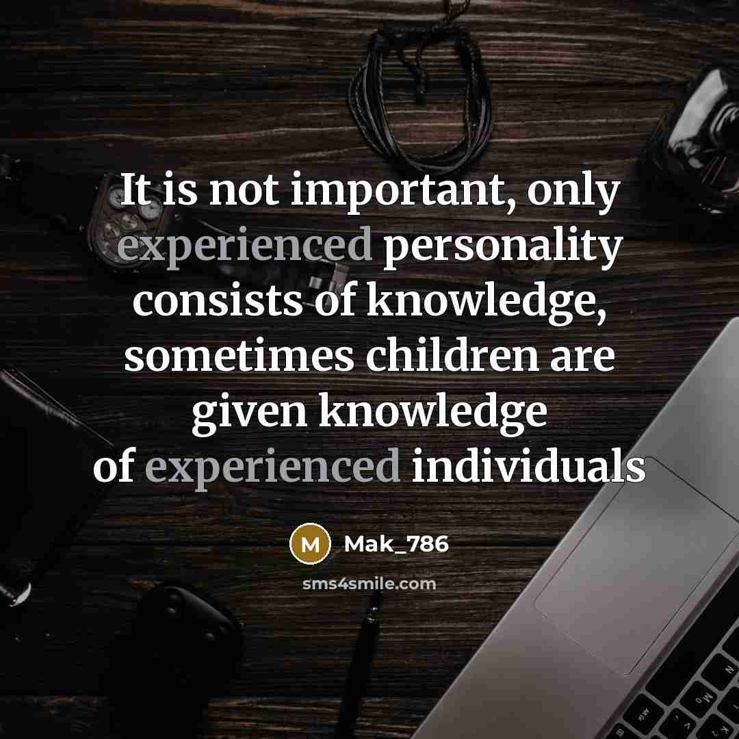 “It is not important, only experienced personality consists of knowledge,…” quote by Mak_786