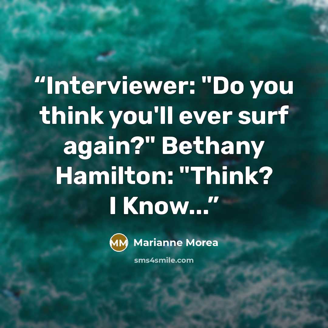 “Interviewer: "Do you think you'll ever surf again?" Bethany Hamilton: "Think? I Know...” quote by Marianne Morea