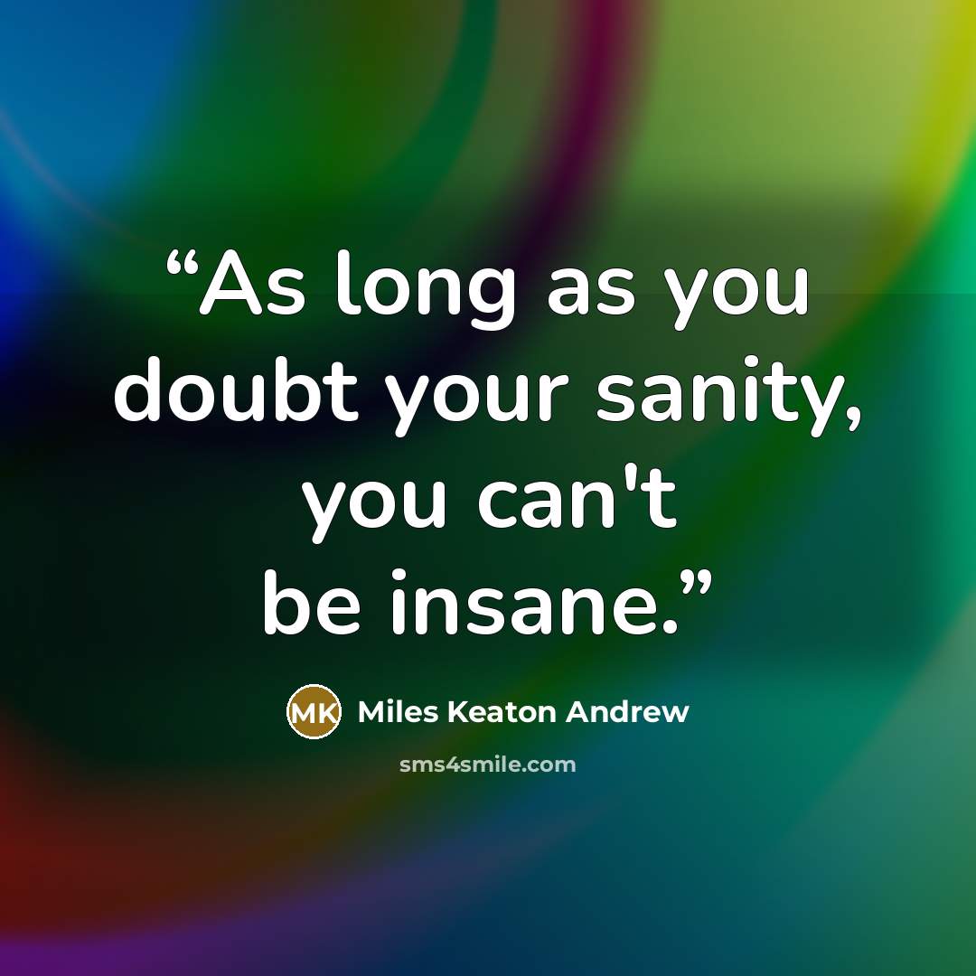 “As long as you doubt your sanity, you can't be insane.” quote by Miles Keaton Andrew