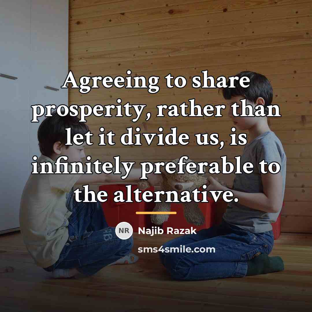 “Agreeing to share prosperity, rather than let it divide us,…” quote by Najib Razak