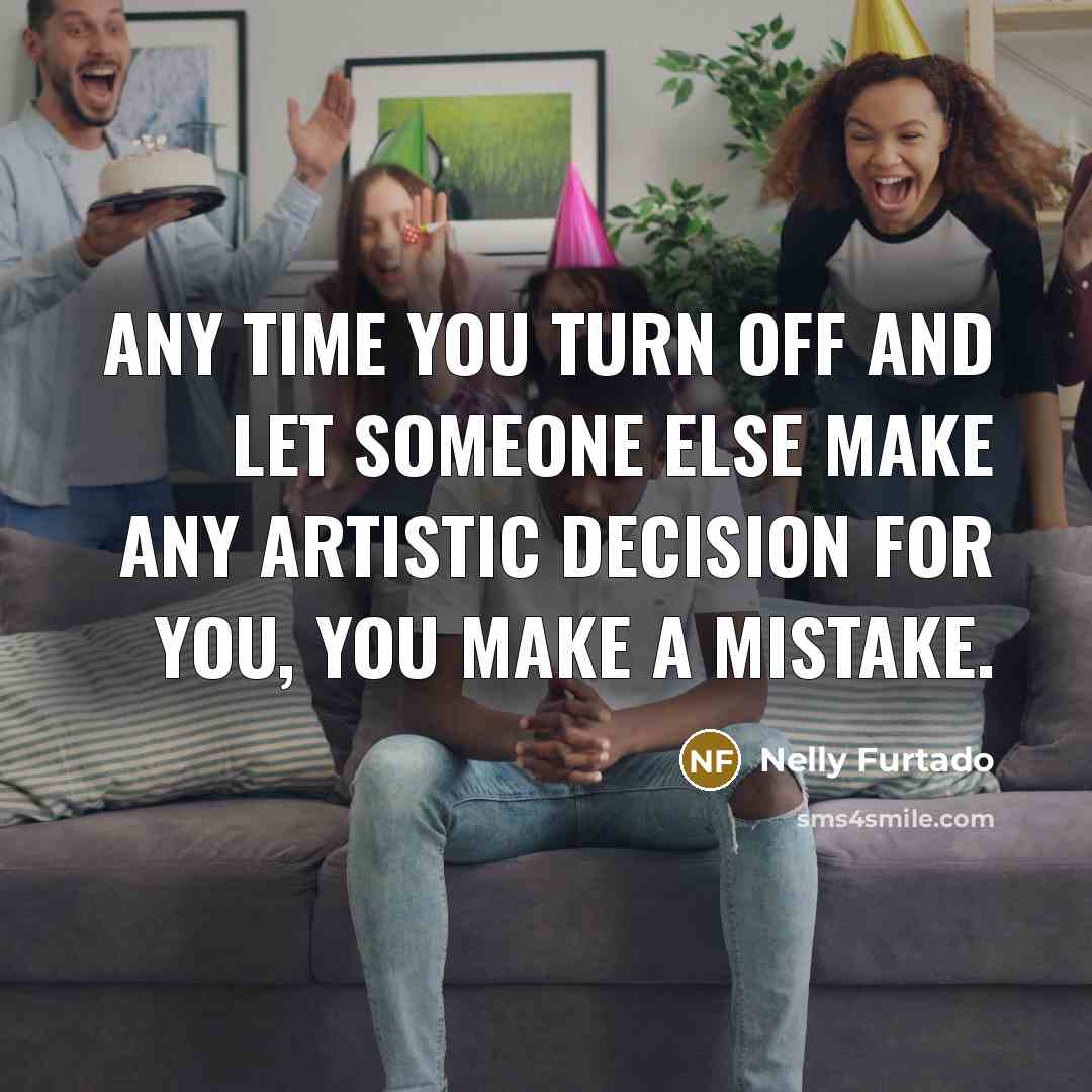 “Any time you turn off and let someone else make…” quote by Nelly Furtado