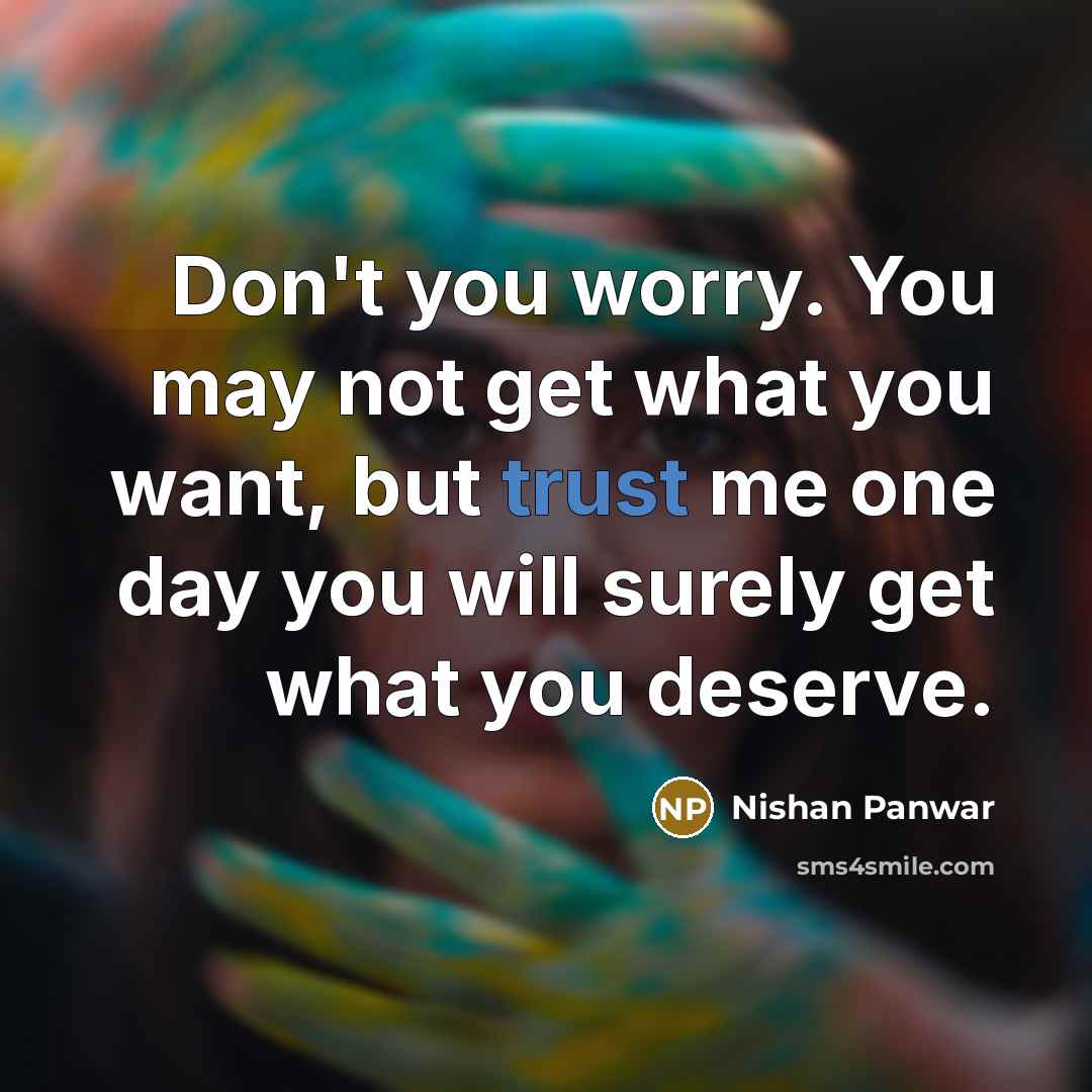 “Don't you worry. You may not get what you want, but trust me one day you will surely get what you deserve.” quote by Nishan Panwar