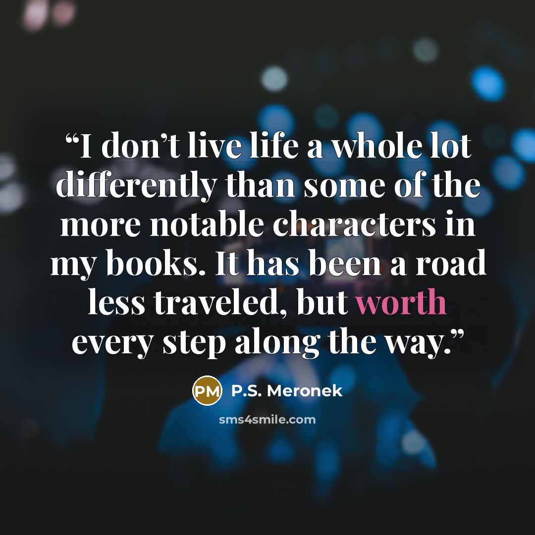 “I don’t live life a whole lot differently than some of the more notable characters in my books. It has been a road less traveled, but worth every step along the way.” quote by P.S. Meronek