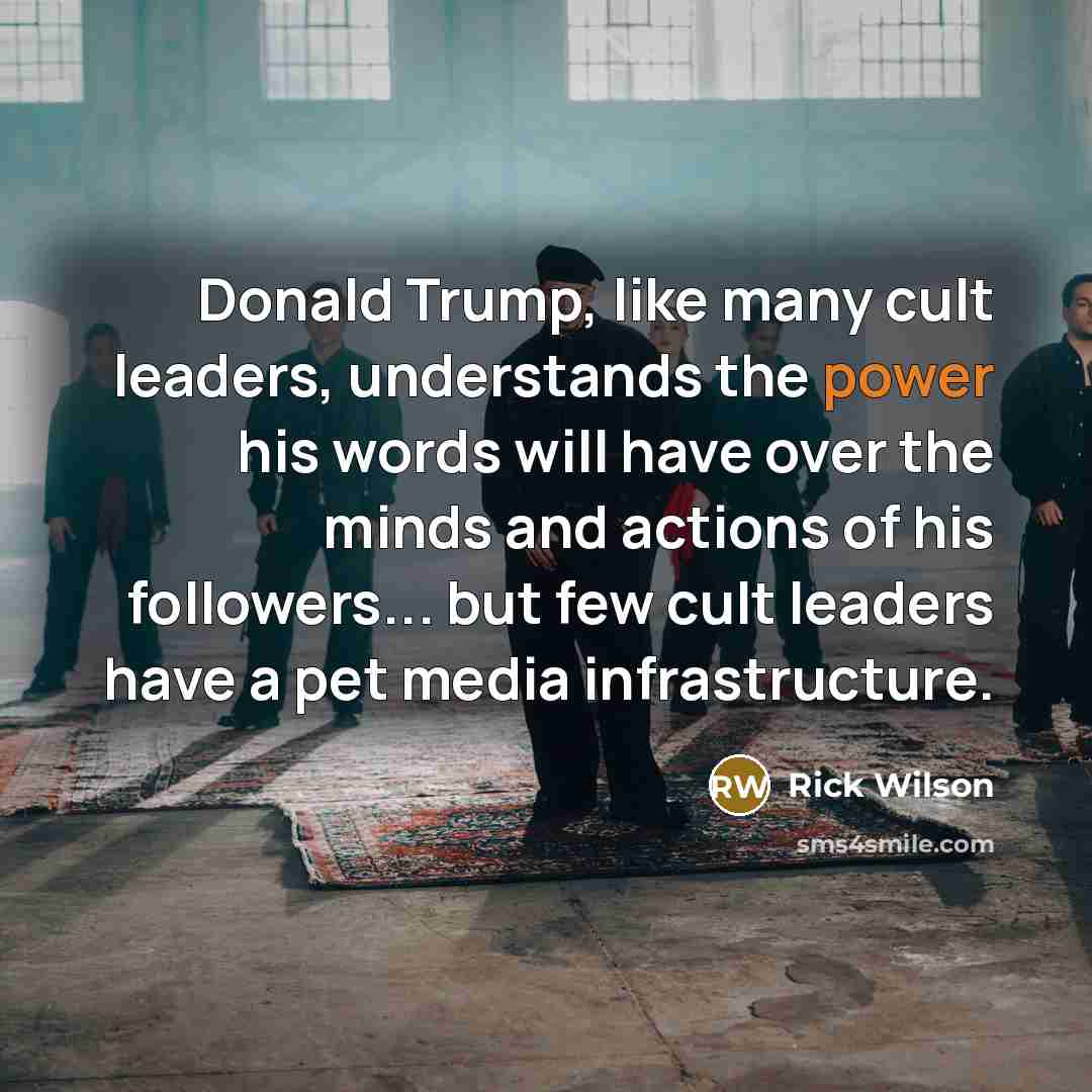 “Donald Trump, like many cult leaders, understands the power his words will have over the minds and actions of his followers... but few cult leaders have a pet media infrastructure.” quote by Rick Wilson