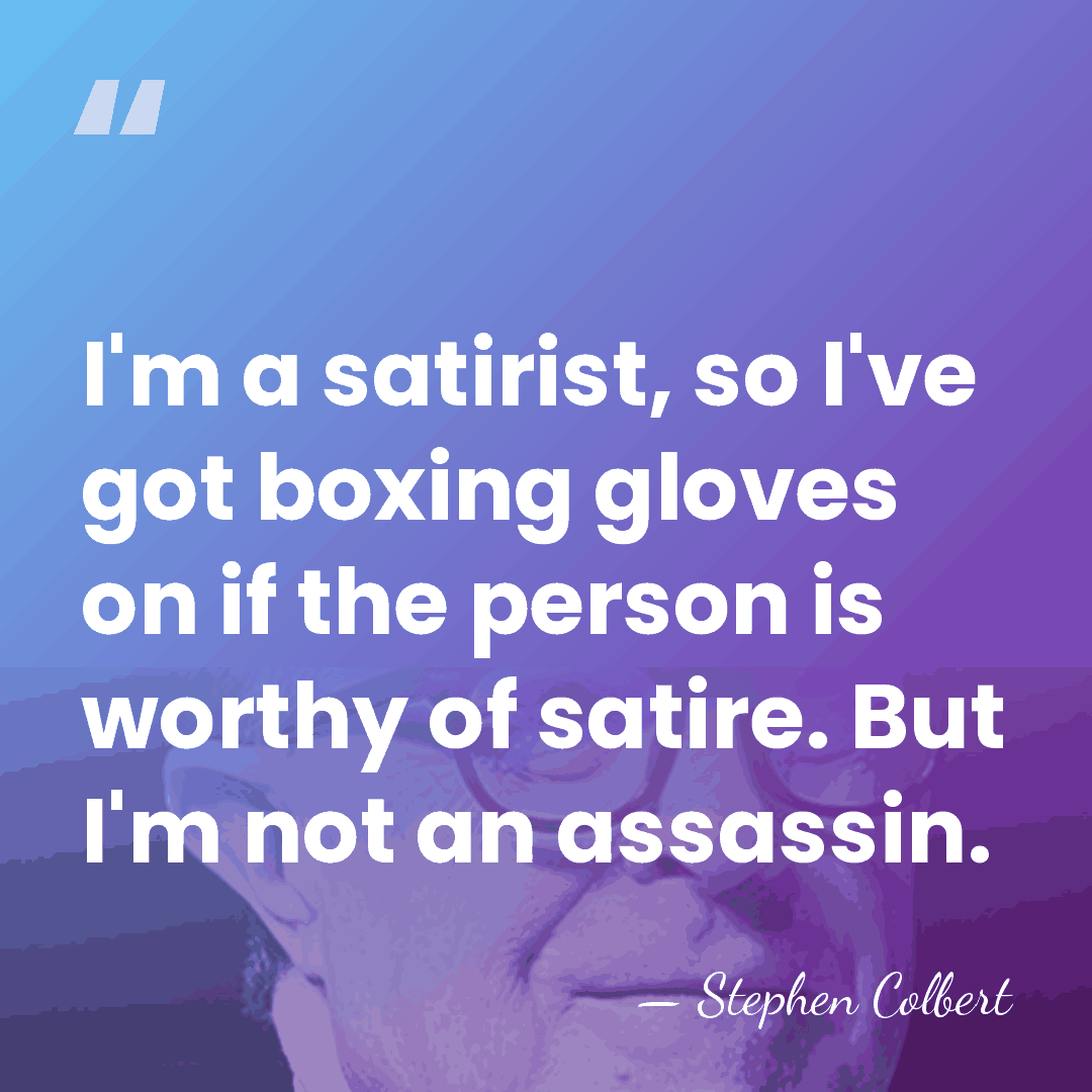 I'm a satirist, so I've got boxing gloves on if the person&hellip; - Stephen Colbert