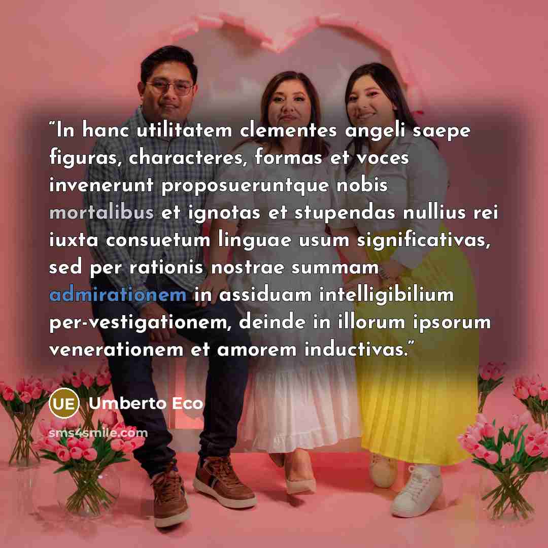 “In hanc utilitatem clementes angeli saepe figuras, characteres, formas et voces invenerunt proposueruntque nobis mortalibus et ignotas et stupendas nullius rei iuxta consuetum linguae usum significativas, sed per rationis nostrae summam admirationem in assiduam intelligibilium per-vestigationem…” quote by Umberto Eco
