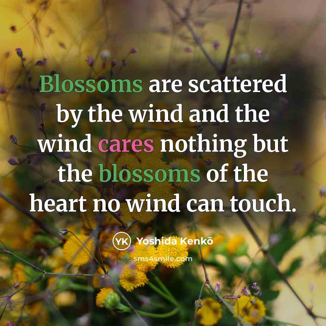 “Blossoms are scattered by the wind and the wind cares nothing but the blossoms of the heart no wind can touch.” quote by Yoshida Kenko