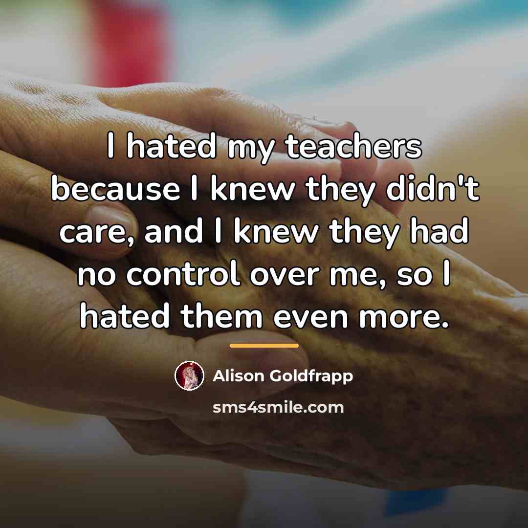 “I hated my teachers because I knew they didn't care,…” quote by Alison Goldfrapp
