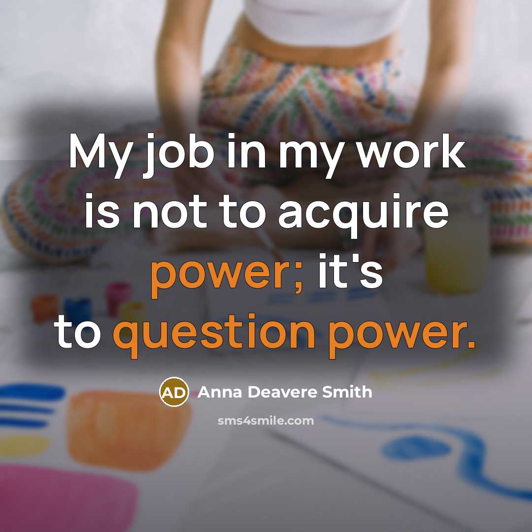 “My job in my work is not to acquire power;…” quote by Anna Deavere Smith