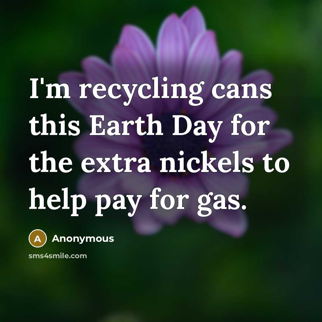 “I'm recycling cans this Earth Day for the extra nickels…” quote by Anonymous