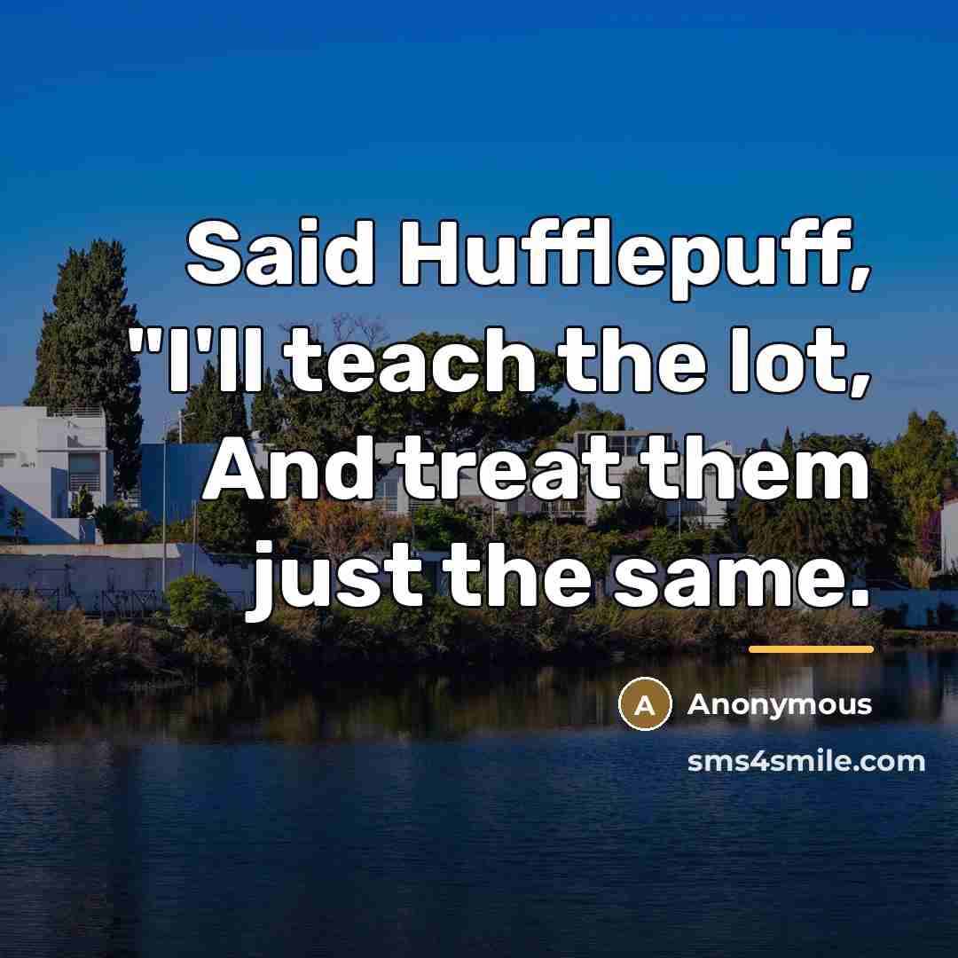 “Said Hufflepuff, "I'll teach the lot, And treat them just…” quote by Anonymous