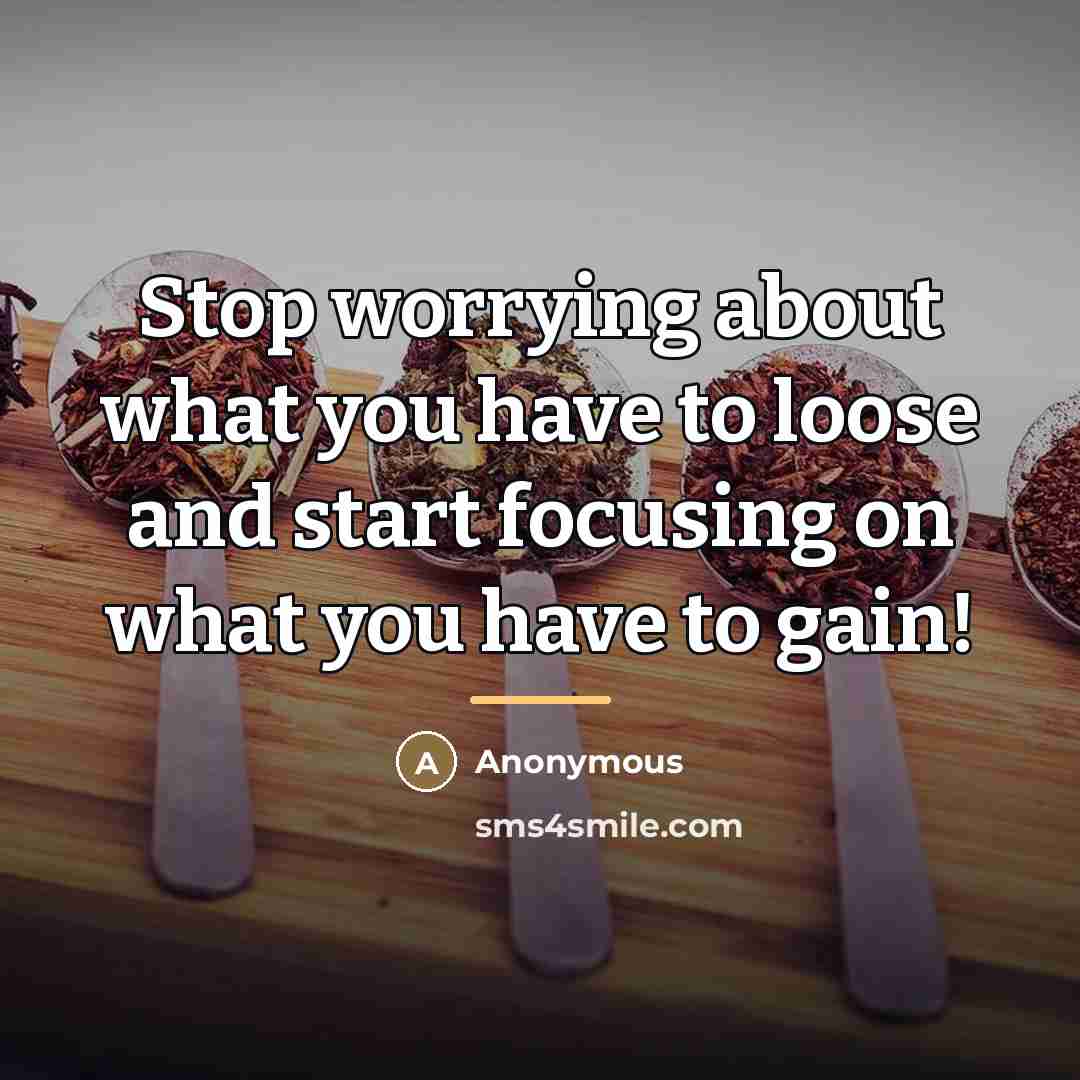 “Stop worrying about what you have to loose and start…” quote by Anonymous