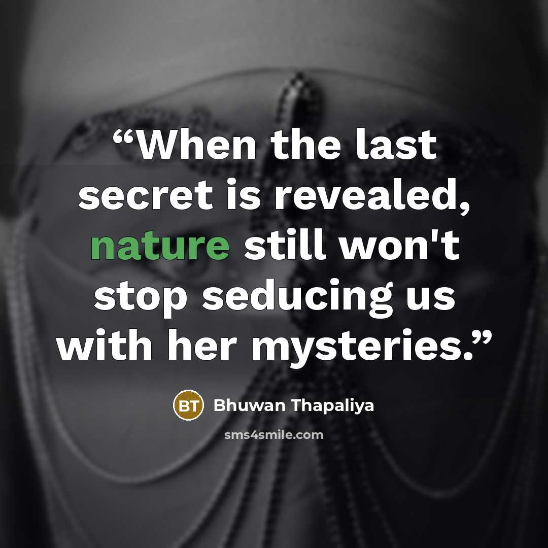 “When the last secret is revealed, nature still won't stop seducing us with her mysteries.” quote by Bhuwan Thapaliya