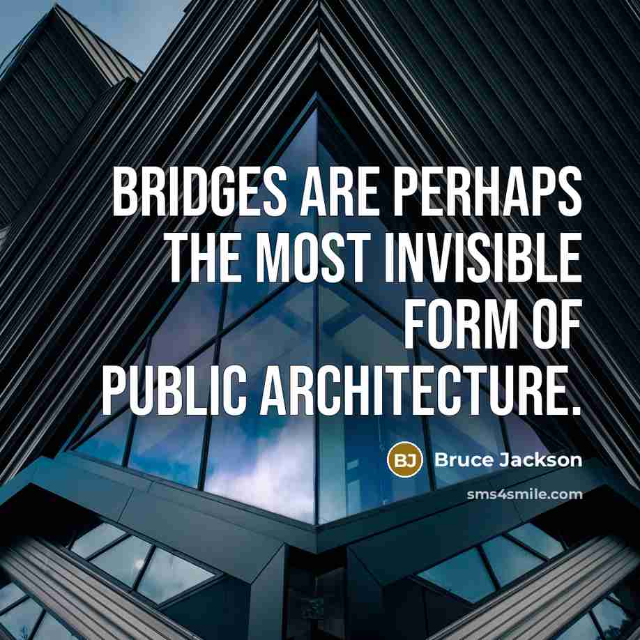“Bridges are perhaps the most invisible form of public architecture.…” quote by Bruce Jackson