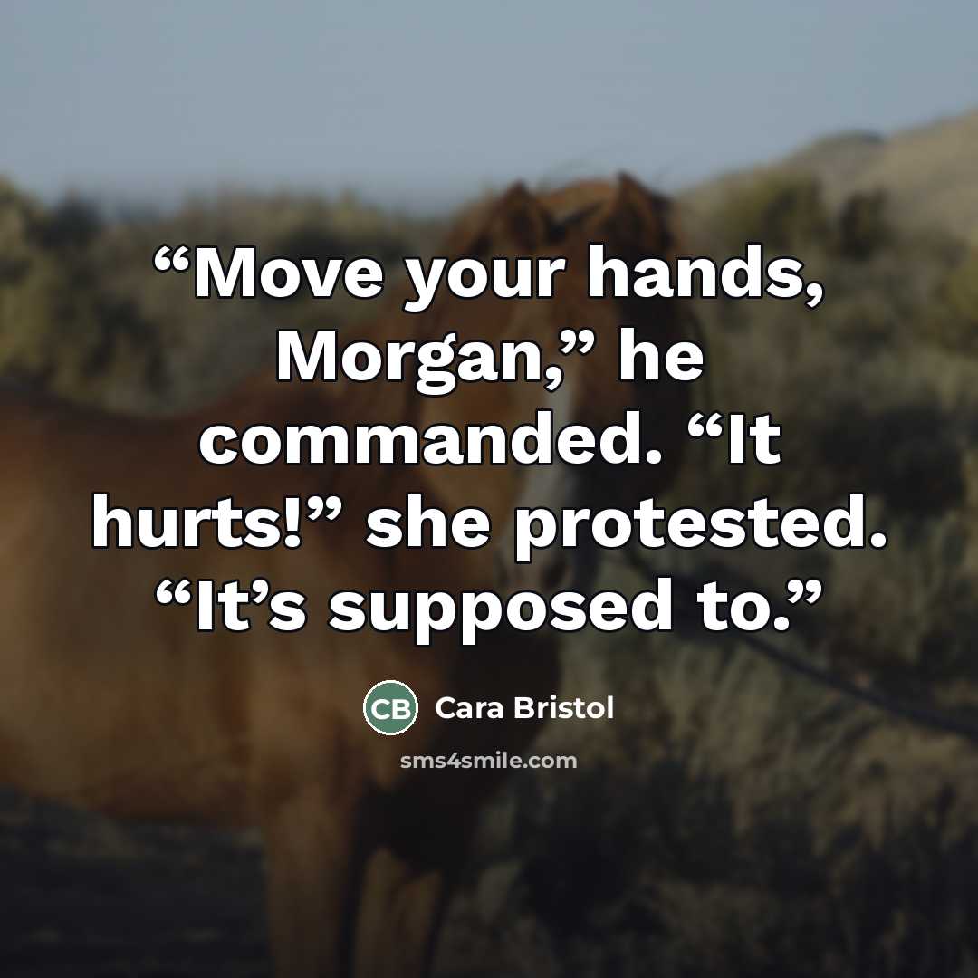 “Move your hands, Morgan,” he commanded. “It hurts!” she protested. “It’s supposed to.” quote by Cara Bristol