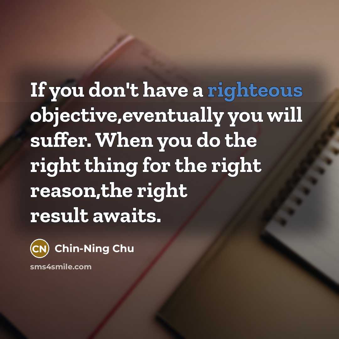 “If you don't have a righteous objective,eventually you will suffer.…” quote by Chin-Ning Chu